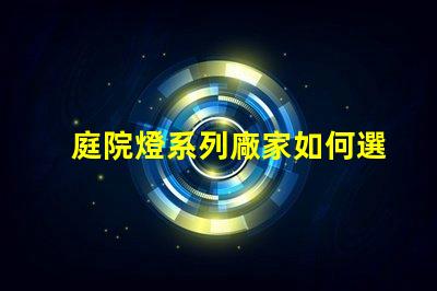 庭院燈系列廠家如何選擇優質庭院燈制造商的秘訣