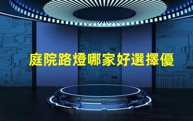 庭院路燈哪家好選擇優(yōu)質(zhì)庭院照明產(chǎn)品的秘訣