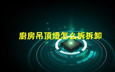 廚房吊頂燈怎么拆拆卸廚房吊頂燈的實用技巧
