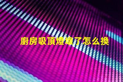 廚房吸頂燈壞了怎么換簡(jiǎn)單易懂的更換指南