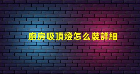 廚房吸頂燈怎么裝詳細安裝指南,助您輕松上手