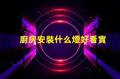 廚房安裝什么燈好看實用實用與美觀兼顧的燈具選擇