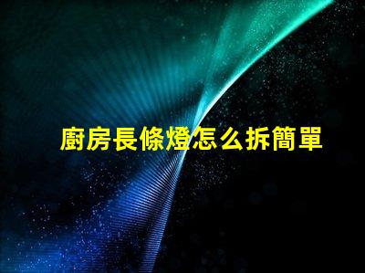 廚房長條燈怎么拆簡單拆卸技巧大揭秘