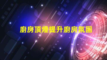 廚房頂燈提升廚房氛圍的照明解決方案