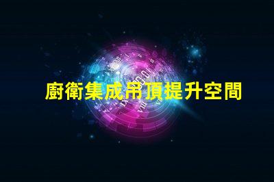 廚衛集成吊頂提升空間美感與功能性的設計
