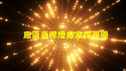 廠區高桿燈廠家探尋優質高桿燈供應商的秘訣