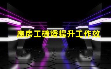 廠房工礦燈提升工作效率的照明解決方案