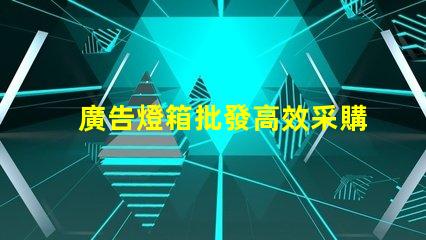 廣告燈箱批發高效采購指南,助您省時省力