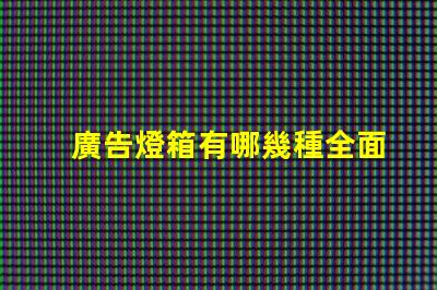 廣告燈箱有哪幾種全面解析廣告燈箱類型與優(yōu)勢