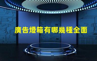 廣告燈箱有哪幾種全面解析廣告燈箱類型與優勢