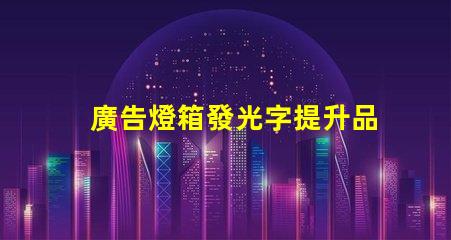 廣告燈箱發光字提升品牌形象的光源選擇