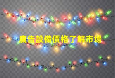 廣告設備價格了解市場行情,助力企業決策