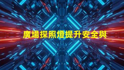 廣場探照燈提升安全與美觀的照明選擇