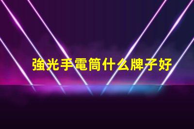 強光手電筒什么牌子好掌握最佳選擇的專業指南