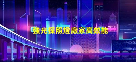 強光探照燈廠家高效能照明解決方案的選擇