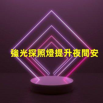 強光探照燈提升夜間安全的最佳選擇