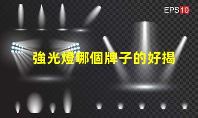強光燈哪個牌子的好揭示市場上最受歡迎的強光燈品牌