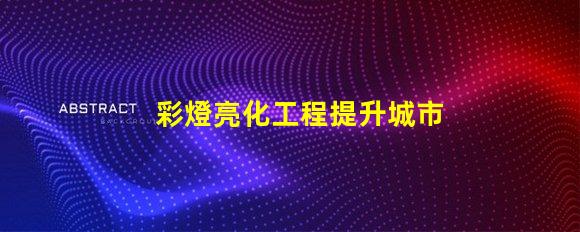 彩燈亮化工程提升城市夜景的關(guān)鍵技術(shù)揭秘