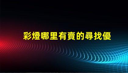 彩燈哪里有賣的尋找優質彩燈的最佳渠道
