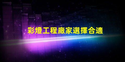 彩燈工程廠家選擇合適廠家提升項目質(zhì)量的關(guān)鍵