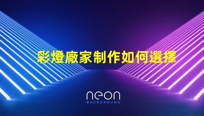 彩燈廠家制作如何選擇優質彩燈廠家以提升產品質量