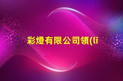 彩燈有限公司領(lǐng)先的燈光解決方案提供者