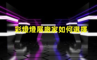 彩燈燈展廠家如何選擇最具創意的彩燈展合作伙伴