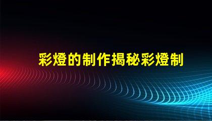 彩燈的制作揭秘彩燈制作背后的技術(shù)與創(chuàng)意