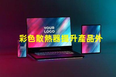 彩色散熱器提升產品外觀與性能的新趨勢