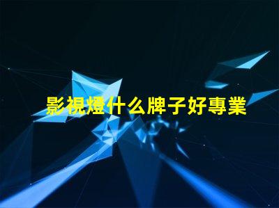 影視燈什么牌子好專業影視燈品牌推薦與比較