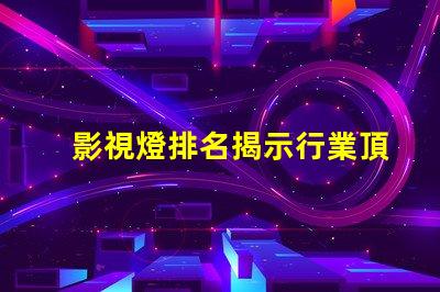 影視燈排名揭示行業頂尖品牌的秘密