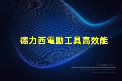 德力西電動工具高效能與耐用性的完美結合