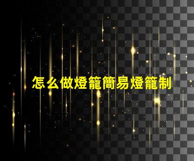 怎么做燈籠簡易燈籠制作全攻略,點亮你的創(chuàng)意
