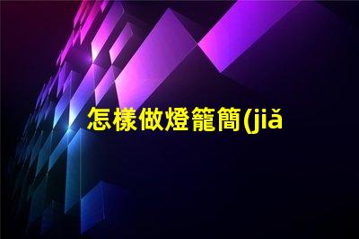怎樣做燈籠簡(jiǎn)單創(chuàng)意燈籠制作技巧揭秘
