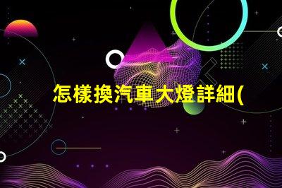 怎樣換汽車大燈詳細(xì)步驟與實(shí)用技巧揭示