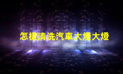 怎樣清洗汽車大燈大燈清潔技巧與注意事項