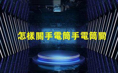 怎樣關手電筒手電筒關閉操作技巧詳解