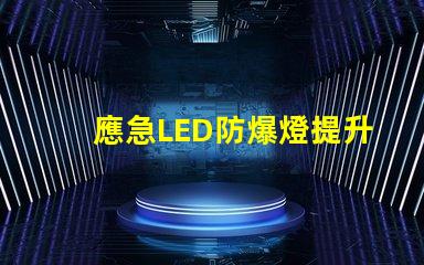 應急LED防爆燈提升安全性的關鍵照明解決方案,你準備好了嗎