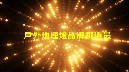 戶外地埋燈品牌挑選最佳品牌的實(shí)用指南