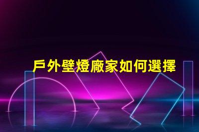 戶外壁燈廠家如何選擇最具性價比的供應(yīng)商