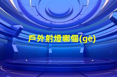 戶外射燈哪個(gè)牌子質(zhì)量好探尋戶外照明設(shè)備最佳選擇