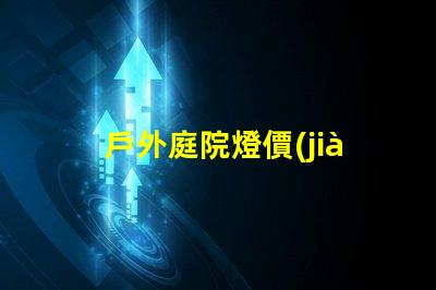 戶外庭院燈價(jià)格揭示市場(chǎng)潛力與性價(jià)比的真相