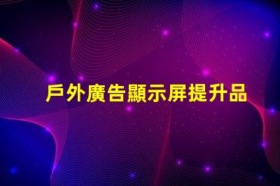 戶外廣告顯示屏提升品牌曝光度的關(guān)鍵工具嗎