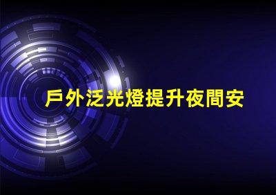 戶外泛光燈提升夜間安全與美觀的最佳選擇嗎