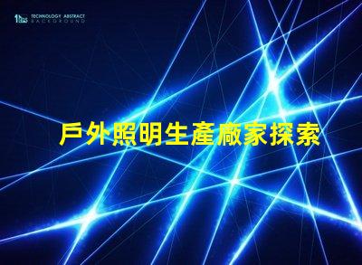 戶外照明生產廠家探索如何選擇最佳供應商的秘訣