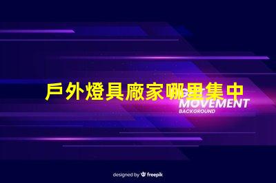 戶外燈具廠家哪里集中探索最具競爭力的生產聚集地