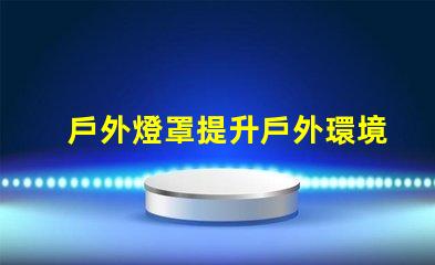 戶外燈罩提升戶外環境美感的秘訣是什么