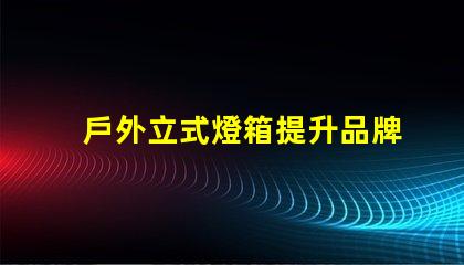 戶外立式燈箱提升品牌曝光的理想選擇嗎