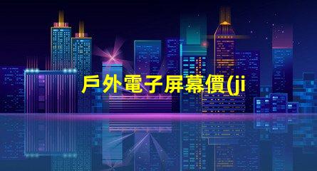 戶外電子屏幕價(jià)格揭示您未曾了解的真實(shí)成本