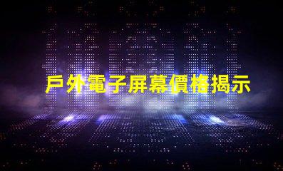 戶外電子屏幕價格揭示您未曾了解的真實成本